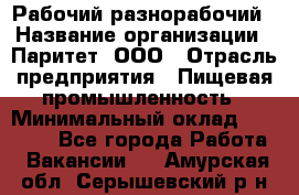 Рабочий-разнорабочий › Название организации ­ Паритет, ООО › Отрасль предприятия ­ Пищевая промышленность › Минимальный оклад ­ 34 000 - Все города Работа » Вакансии   . Амурская обл.,Серышевский р-н